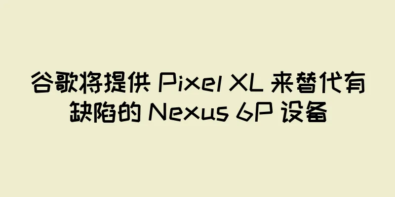 谷歌将提供 Pixel XL 来替代有缺陷的 Nexus 6P 设备