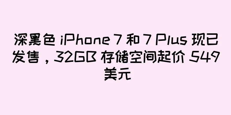 深黑色 iPhone 7 和 7 Plus 现已发售，32GB 存储空间起价 549 美元
