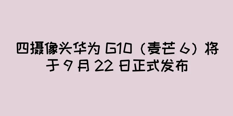 四摄像头华为 G10（麦芒 6）将于 9 月 22 日正式发布