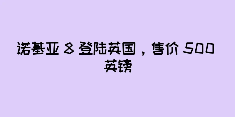 诺基亚 8 登陆英国，售价 500 英镑