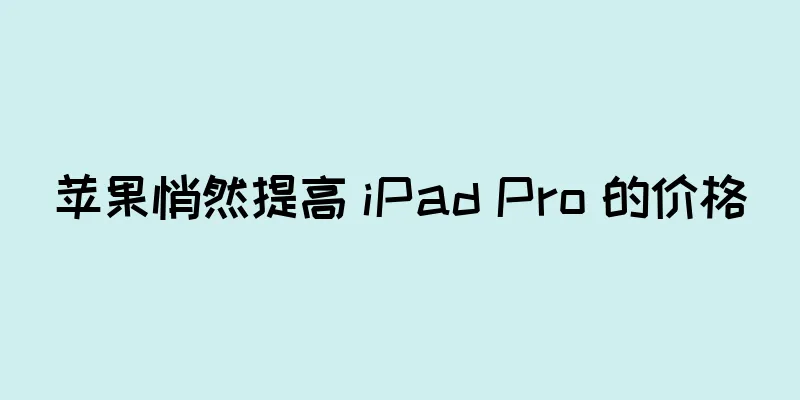 苹果悄然提高 iPad Pro 的价格