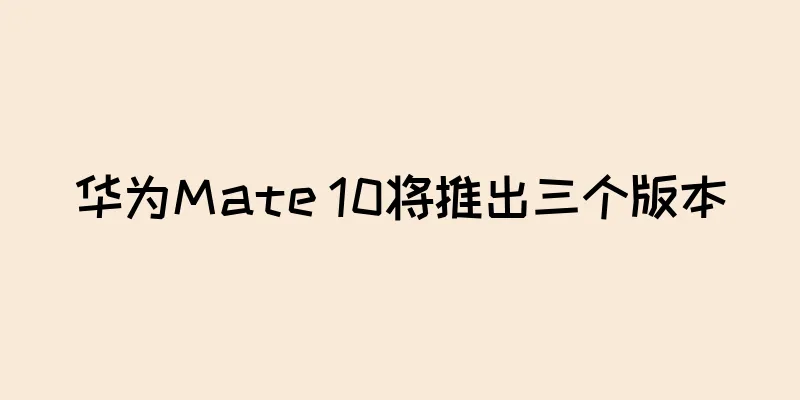 华为Mate 10将推出三个版本