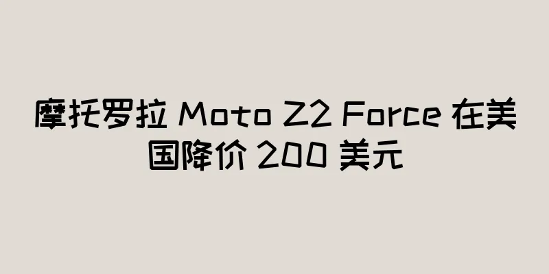 摩托罗拉 Moto Z2 Force 在美国降价 200 美元