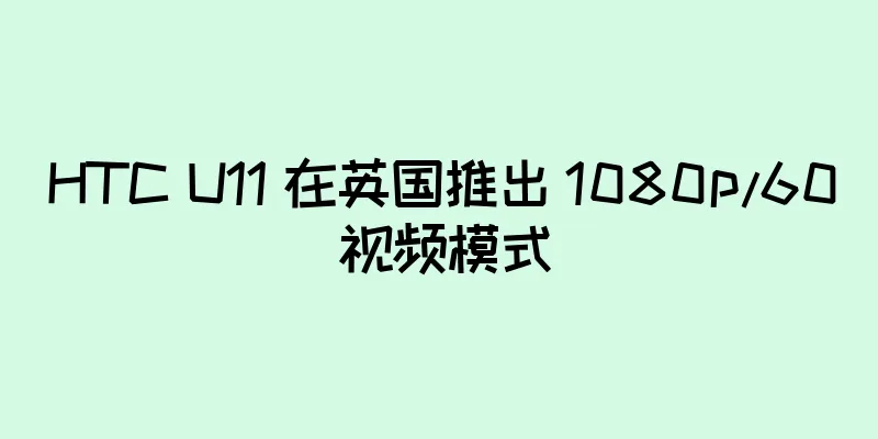 HTC U11 在英国推出 1080p/60 视频模式
