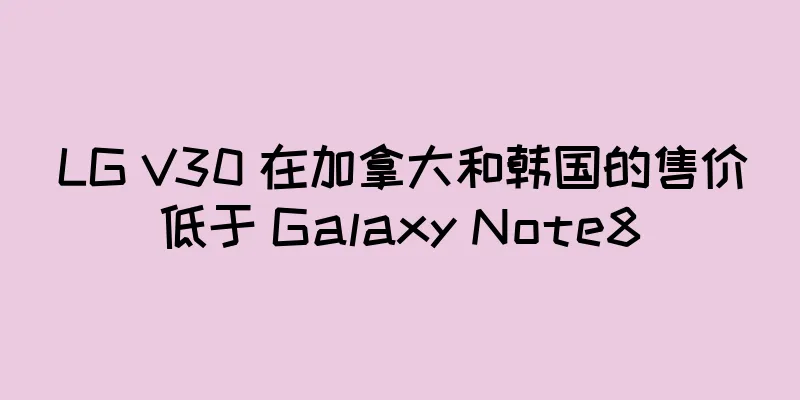 LG V30 在加拿大和韩国的售价低于 Galaxy Note8