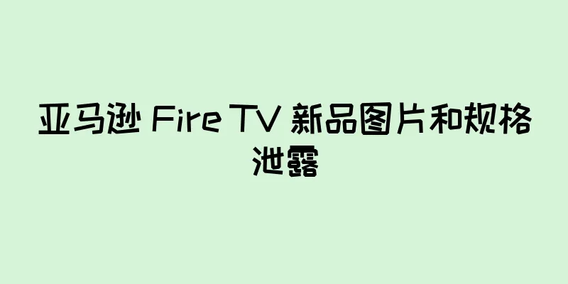 亚马逊 Fire TV 新品图片和规格泄露
