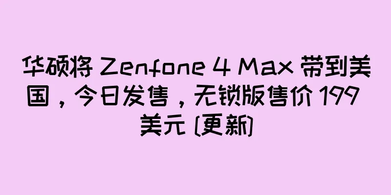 华硕将 Zenfone 4 Max 带到美国，今日发售，无锁版售价 199 美元 [更新]