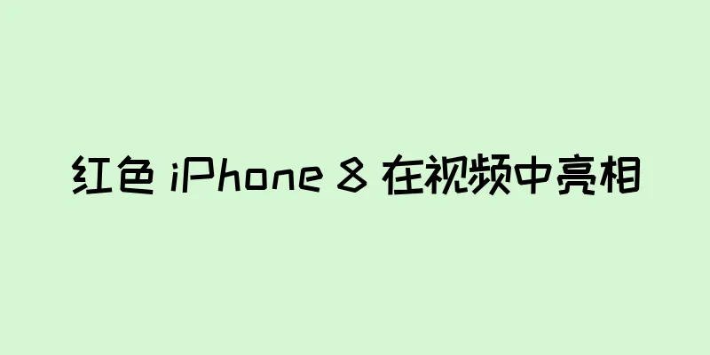 红色 iPhone 8 在视频中亮相