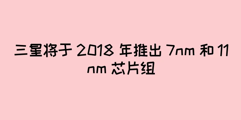 三星将于 2018 年推出 7nm 和 11nm 芯片组
