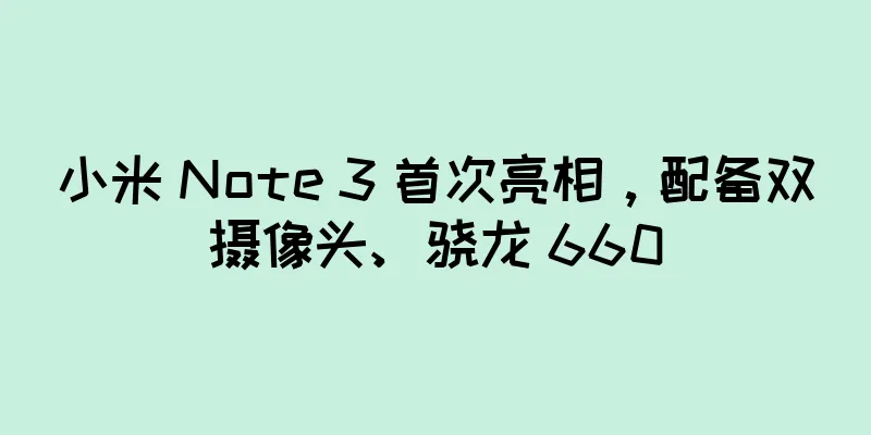 小米 Note 3 首次亮相，配备双摄像头、骁龙 660