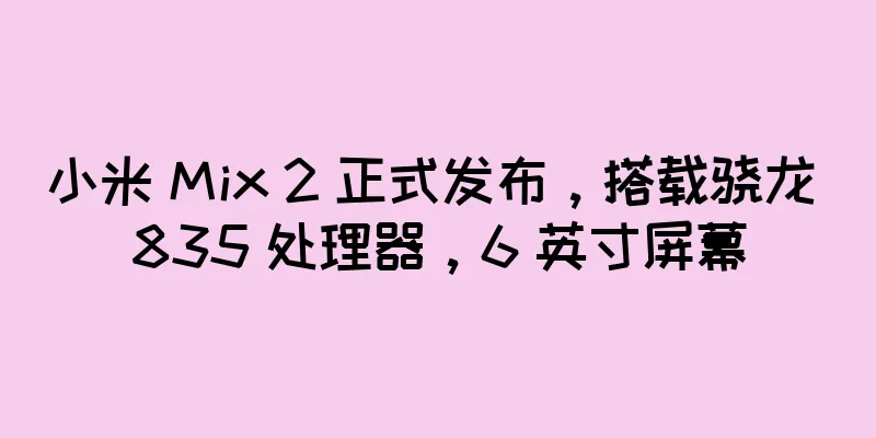 小米 Mix 2 正式发布，搭载骁龙 835 处理器，6 英寸屏幕
