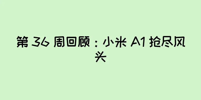 第 36 周回顾：小米 A1 抢尽风头