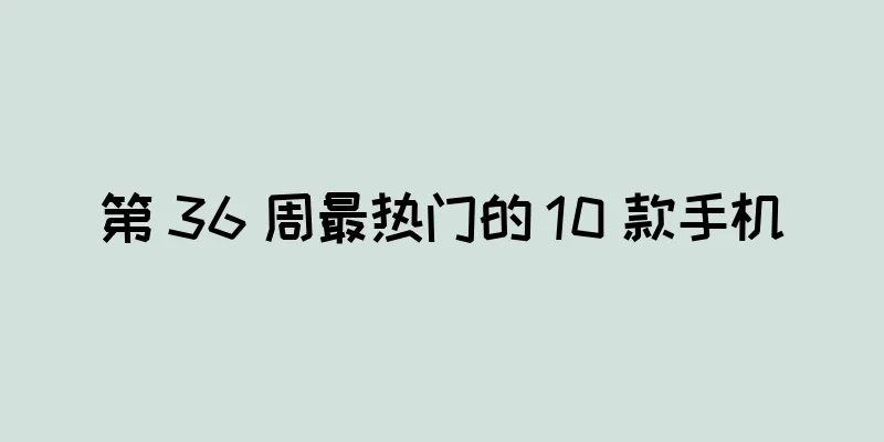 第 36 周最热门的 10 款手机