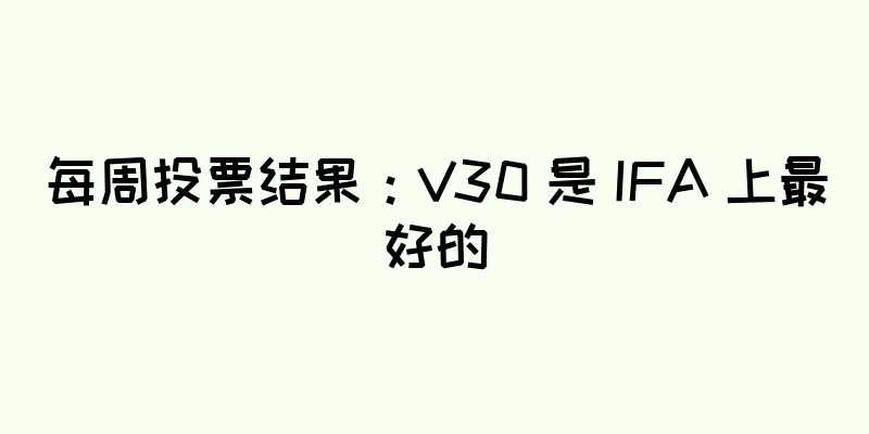 每周投票结果：V30 是 IFA 上最好的