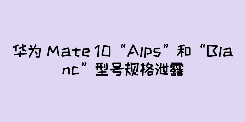 华为 Mate 10“Alps”和“Blanc”型号规格泄露