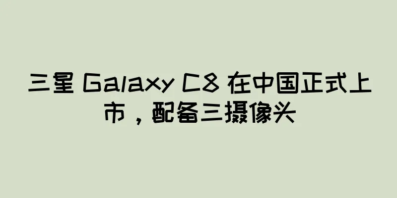 三星 Galaxy C8 在中国正式上市，配备三摄像头