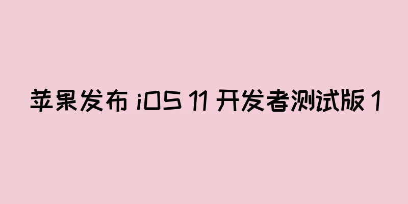 苹果发布 iOS 11 开发者测试版 10