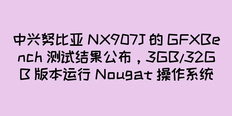 中兴努比亚 NX907J 的 GFXBench 测试结果公布，3GB/32GB 版本运行 Nougat 操作系统