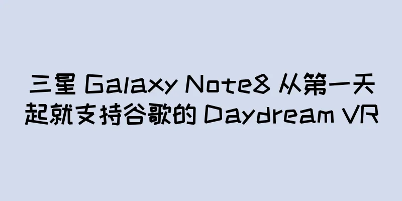 三星 Galaxy Note8 从第一天起就支持谷歌的 Daydream VR
