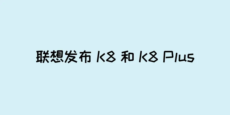 联想发布 K8 和 K8 Plus