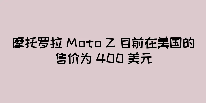 摩托罗拉 Moto Z 目前在美国的售价为 400 美元