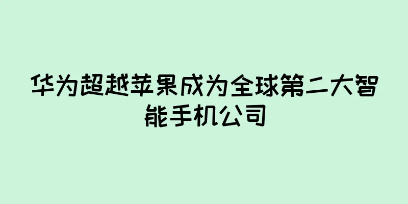 华为超越苹果成为全球第二大智能手机公司