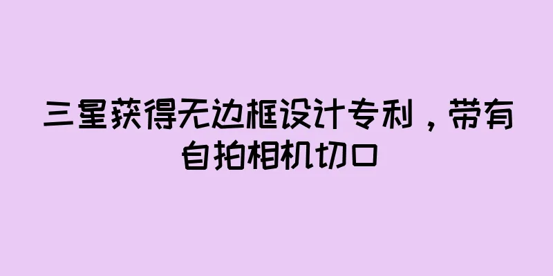三星获得无边框设计专利，带有自拍相机切口