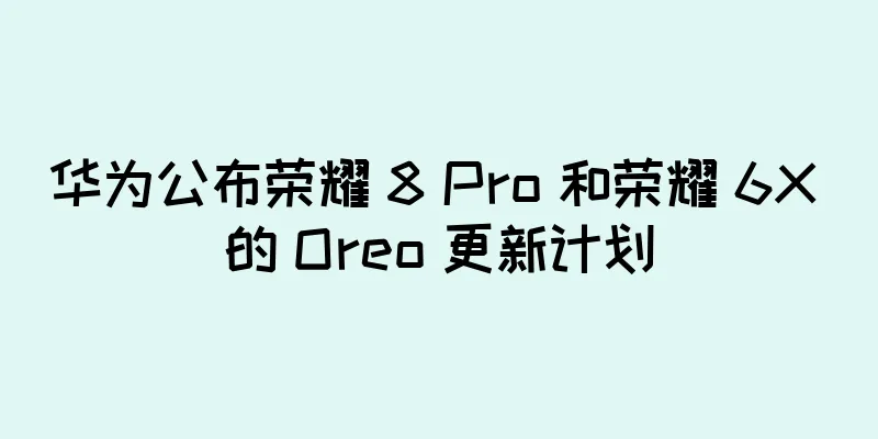 华为公布荣耀 8 Pro 和荣耀 6X 的 Oreo 更新计划