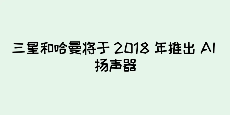 三星和哈曼将于 2018 年推出 AI 扬声器