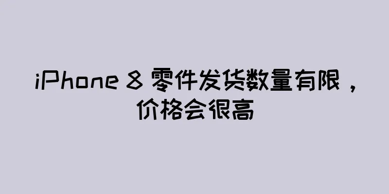 iPhone 8 零件发货数量有限，价格会很高