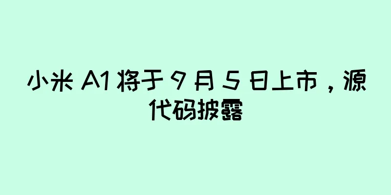 小米 A1 将于 9 月 5 日上市，源代码披露