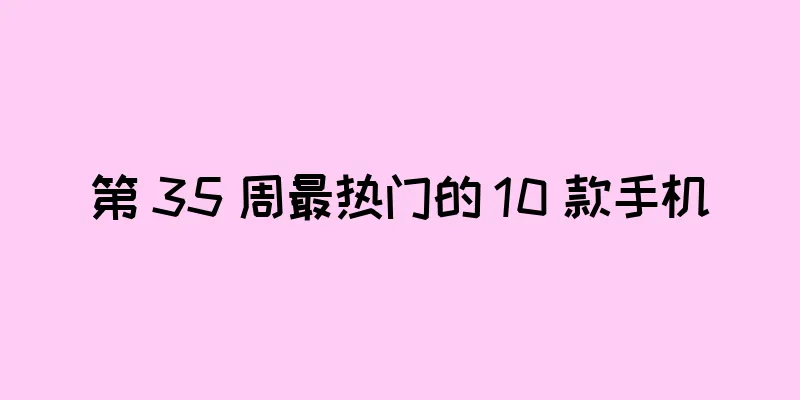 第 35 周最热门的 10 款手机