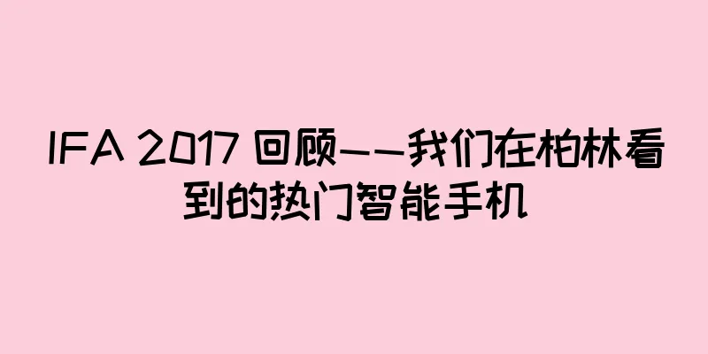 IFA 2017 回顾——我们在柏林看到的热门智能手机