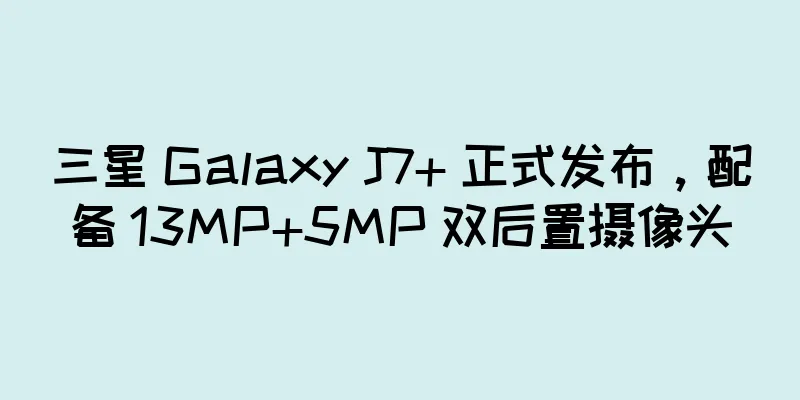 三星 Galaxy J7+ 正式发布，配备 13MP+5MP 双后置摄像头