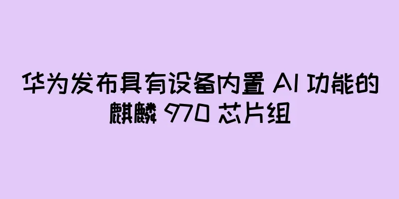 华为发布具有设备内置 AI 功能的麒麟 970 芯片组