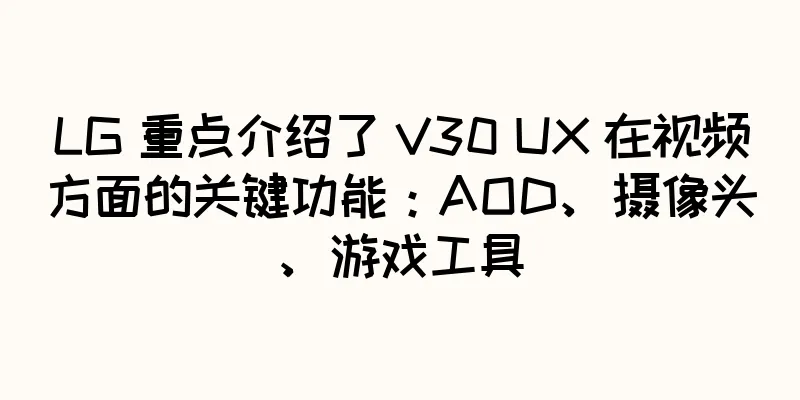 LG 重点介绍了 V30 UX 在视频方面的关键功能：AOD、摄像头、游戏工具