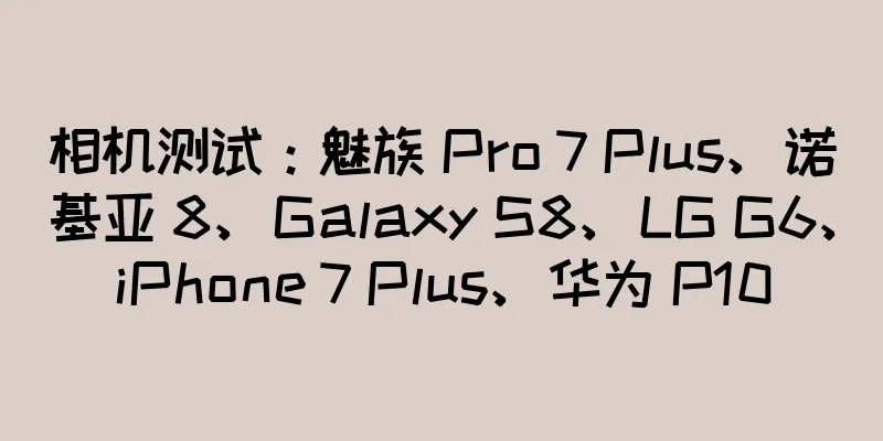 相机测试：魅族 Pro 7 Plus、诺基亚 8、Galaxy S8、LG G6、iPhone 7 Plus、华为 P10