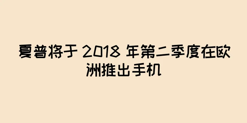 夏普将于 2018 年第二季度在欧洲推出手机