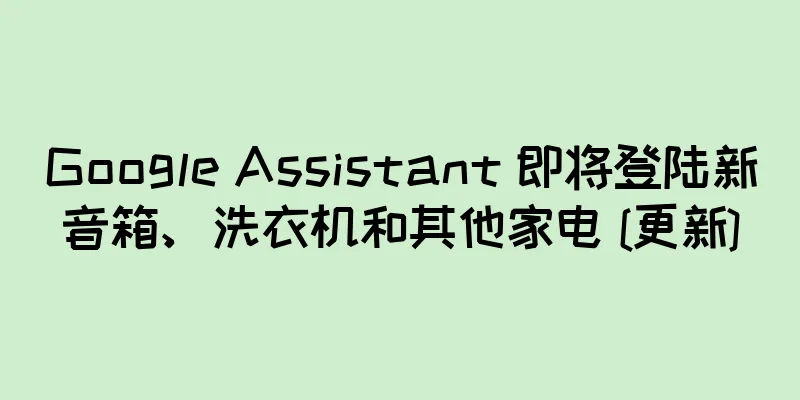 Google Assistant 即将登陆新音箱、洗衣机和其他家电 [更新]