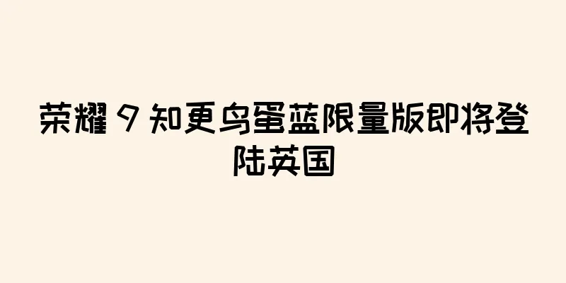 荣耀 9 知更鸟蛋蓝限量版即将登陆英国