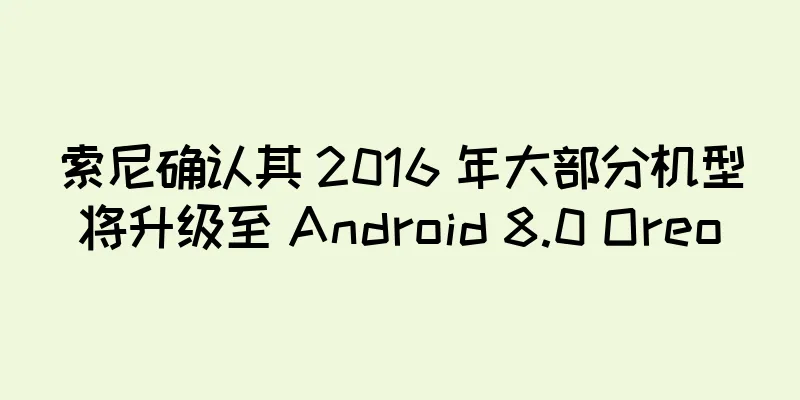 索尼确认其 2016 年大部分机型将升级至 Android 8.0 Oreo