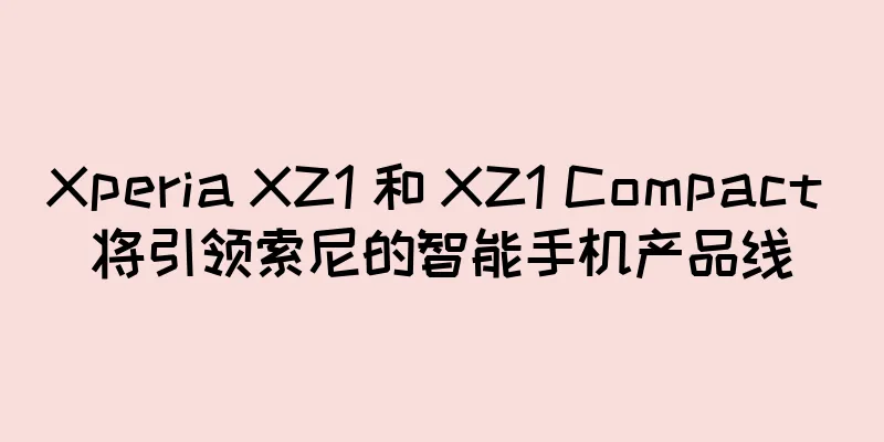 Xperia XZ1 和 XZ1 Compact 将引领索尼的智能手机产品线