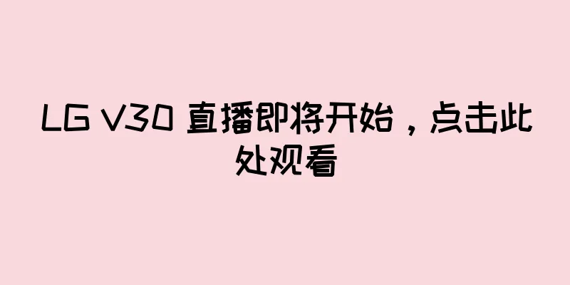 LG V30 直播即将开始，点击此处观看