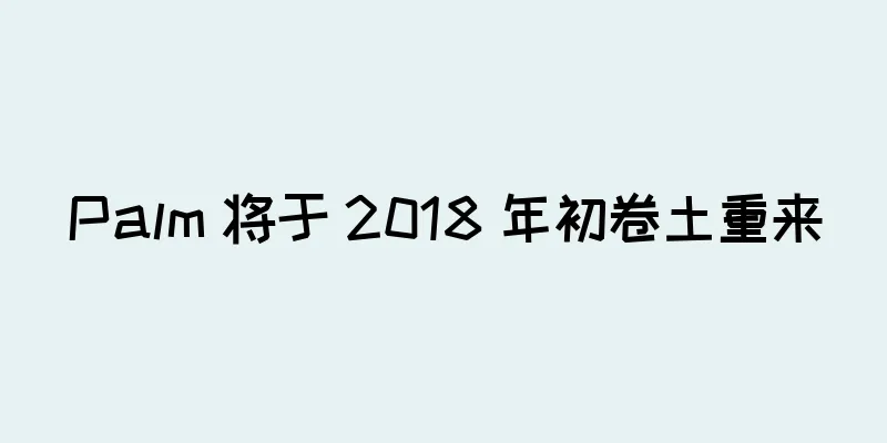 Palm 将于 2018 年初卷土重来