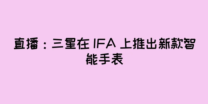 直播：三星在 IFA 上推出新款智能手表