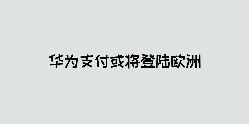 华为支付或将登陆欧洲
