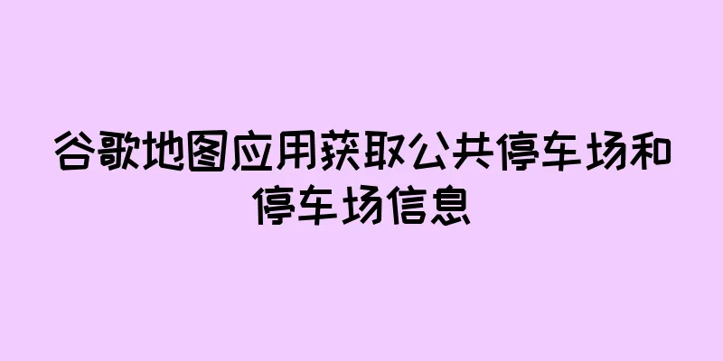 谷歌地图应用获取公共停车场和停车场信息