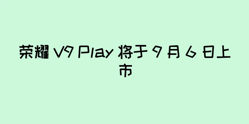荣耀 V9 Play 将于 9 月 6 日上市