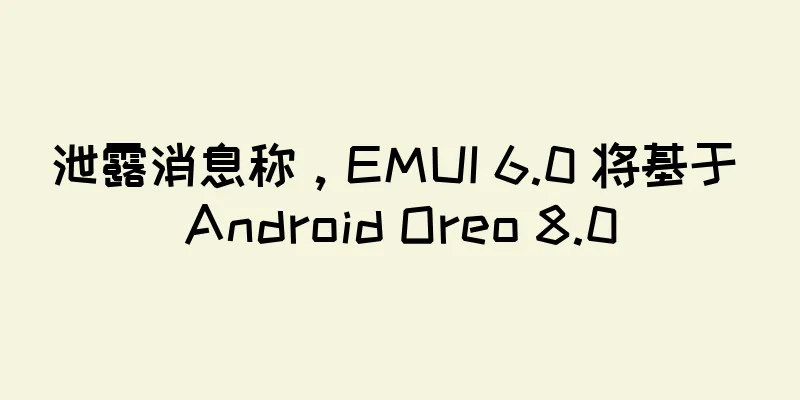 泄露消息称，EMUI 6.0 将基于 Android Oreo 8.0
