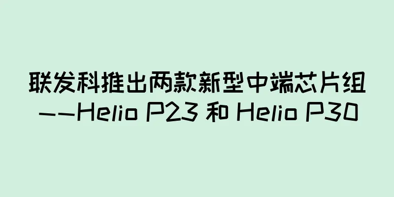 联发科推出两款新型中端芯片组——Helio P23 和 Helio P30